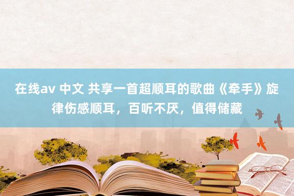 在线av 中文 共享一首超顺耳的歌曲《牵手》旋律伤感顺耳，百听不厌，值得储藏