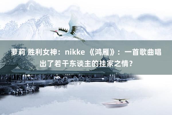 萝莉 胜利女神：nikke 《鸿雁》：一首歌曲唱出了若干东谈主的挂家之情？