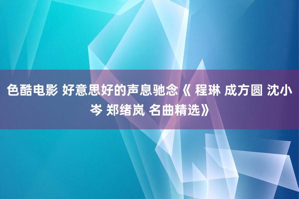 色酷电影 好意思好的声息驰念《 程琳 成方圆 沈小岑 郑绪岚 名曲精选》