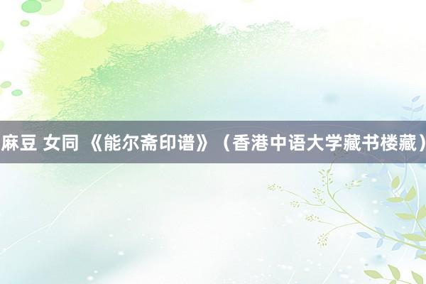 麻豆 女同 《能尔斋印谱》（香港中语大学藏书楼藏）