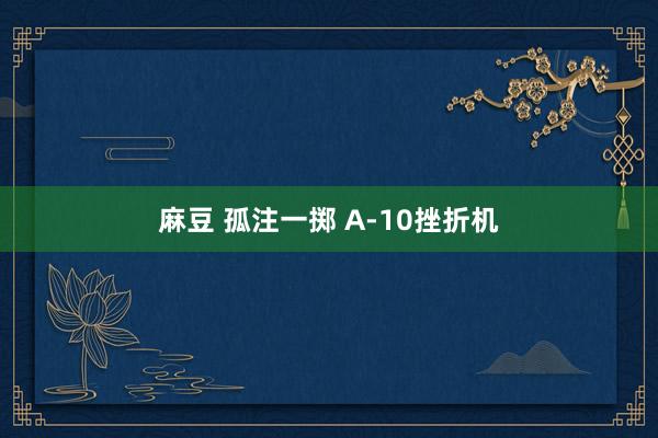 麻豆 孤注一掷 A-10挫折机