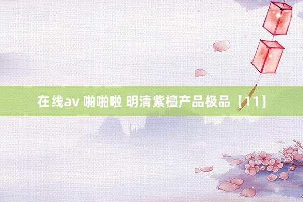 在线av 啪啪啦 明清紫檀产品极品【11】