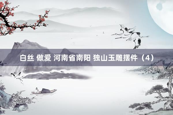 白丝 做爱 河南省南阳 独山玉雕摆件（4）