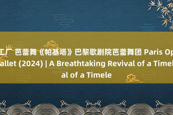 99b工厂 芭蕾舞《帕基塔》巴黎歌剧院芭蕾舞团 Paris Opera Ballet (2024) | A Breathtaking Revival of a Timele