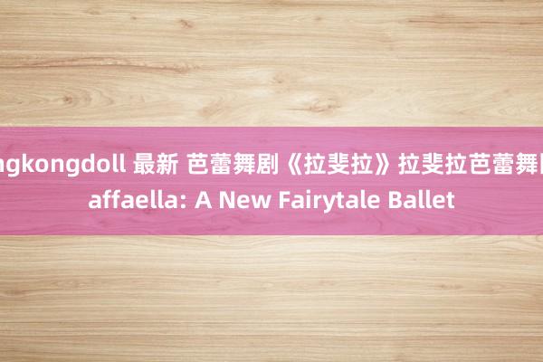 hongkongdoll 最新 芭蕾舞剧《拉斐拉》拉斐拉芭蕾舞团 Raffaella: A New Fairytale Ballet
