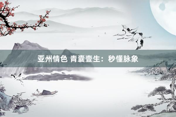亚州情色 青囊壹生：秒懂脉象