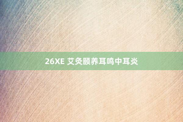 26XE 艾灸颐养耳鸣中耳炎