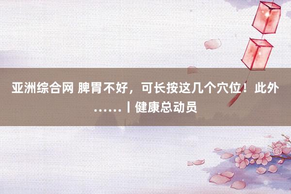 亚洲综合网 脾胃不好，可长按这几个穴位！此外……丨健康总动员
