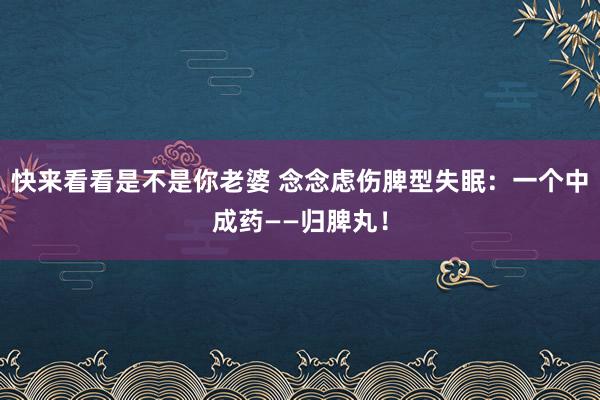 快来看看是不是你老婆 念念虑伤脾型失眠：一个中成药——归脾丸！