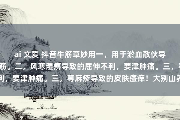 ai 文爱 抖音牛筋草妙用一，用于淤血散伙导致的行为麻痹，手脚抽筋。二，风寒湿痹导致的屈伸不利，要津肿痛。三，荨麻疹导致的皮肤瘙痒！大别山养生堂
