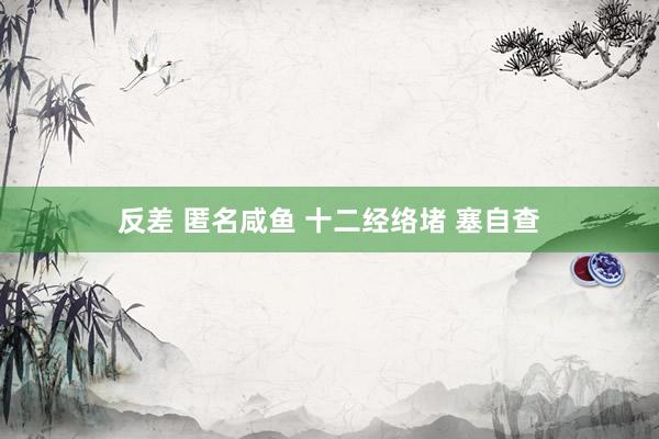 反差 匿名咸鱼 十二经络堵 塞自查