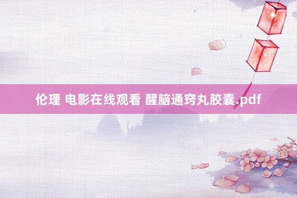 伦理 电影在线观看 醒脑通窍丸胶囊.pdf
