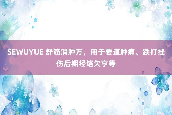 SEWUYUE 舒筋消肿方，用于要道肿痛、跌打挫伤后期经络欠亨等