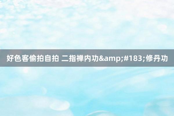 好色客偷拍自拍 二指禅内功&#183;修丹功