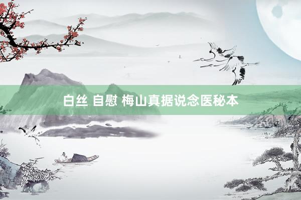 白丝 自慰 梅山真据说念医秘本