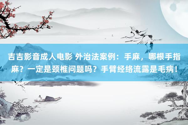 吉吉影音成人电影 外治法案例：手麻，哪根手指麻？一定是颈椎问题吗？手臂经络流露是毛病！