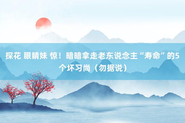 探花 眼睛妹 惊！暗暗拿走老东说念主“寿命”的5个坏习尚（勿据说）