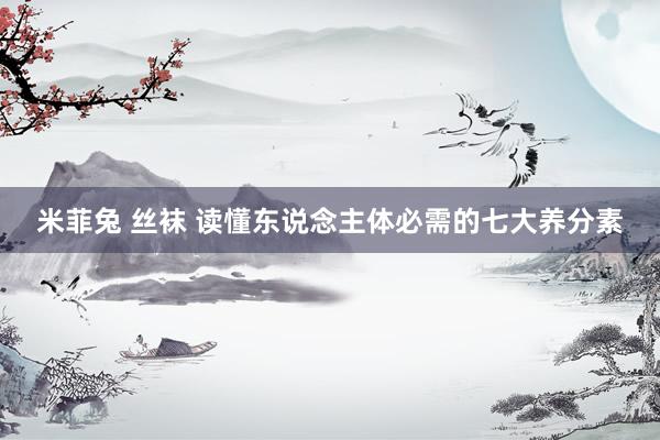 米菲兔 丝袜 读懂东说念主体必需的七大养分素