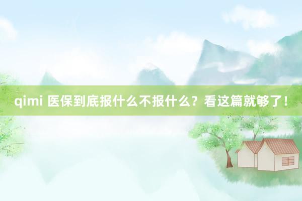 qimi 医保到底报什么不报什么？看这篇就够了！