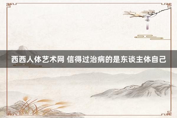 西西人体艺术网 信得过治病的是东谈主体自己