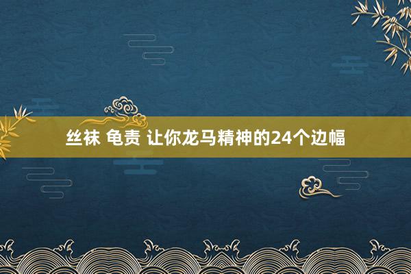 丝袜 龟责 让你龙马精神的24个边幅