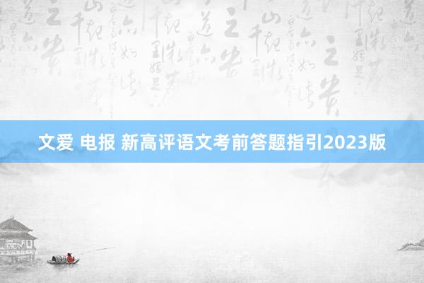 文爱 电报 新高评语文考前答题指引2023版