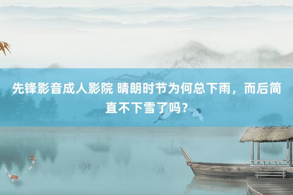 先锋影音成人影院 晴朗时节为何总下雨，而后简直不下雪了吗？